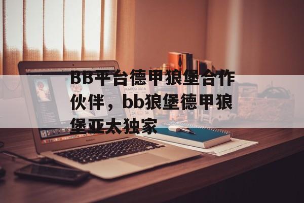 BB平台德甲狼堡合作伙伴，bb狼堡德甲狼堡亚太独家