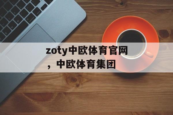 zoty中欧体育官网，中欧体育集团