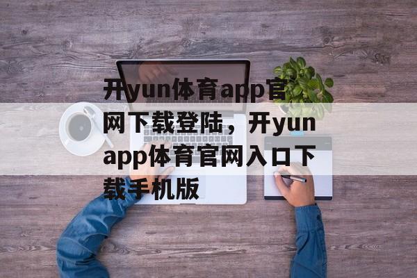 开yun体育app官网下载登陆，开yunapp体育官网入口下载手机版