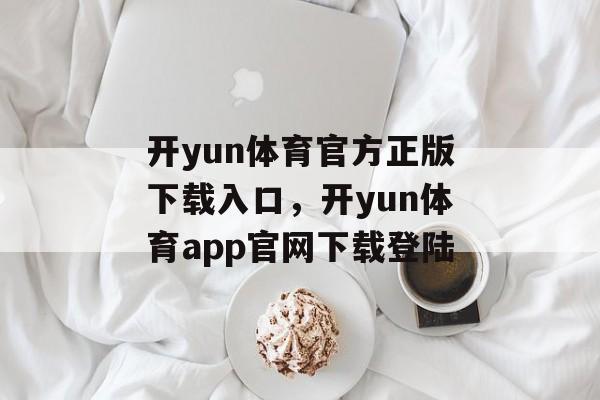 开yun体育官方正版下载入口，开yun体育app官网下载登陆