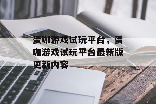 蛋咖游戏试玩平台，蛋咖游戏试玩平台最新版更新内容