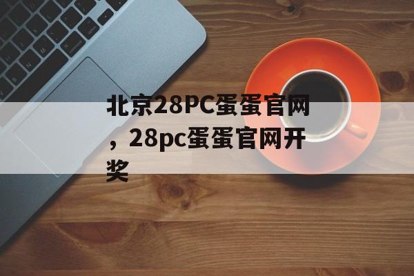 北京28PC蛋蛋官网，28pc蛋蛋官网开奖