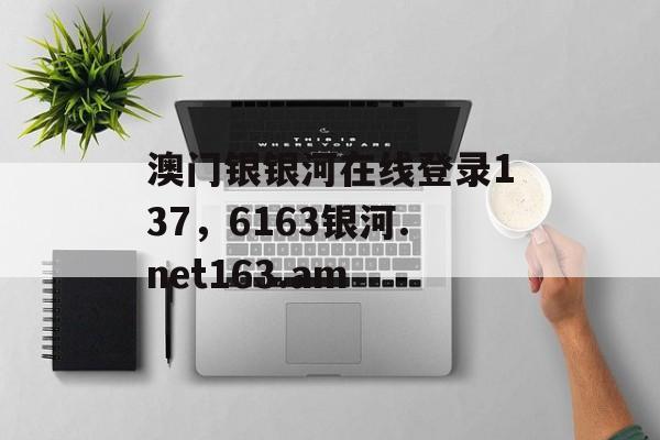 澳门银银河在线登录137，6163银河.net163.am