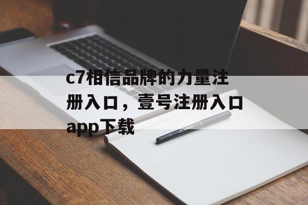 c7相信品牌的力量注册入口，壹号注册入口app下载